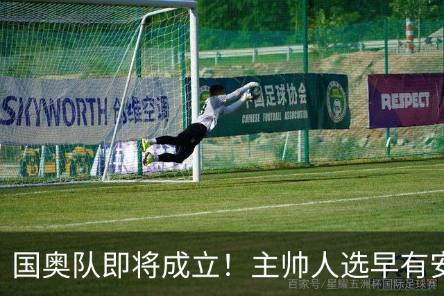 国奥队即将成立！主帅人选早有安排，05年龄段球员已备战
