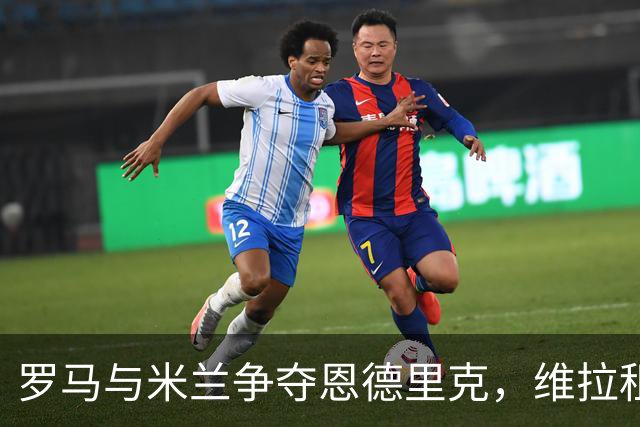 罗马与米兰争夺恩德里克，维拉租借成为首选